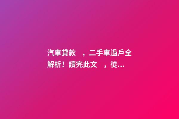 汽車貸款，二手車過戶全解析！讀完此文，從此不求人